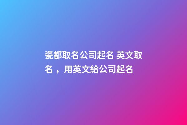 瓷都取名公司起名 英文取名，用英文給公司起名-第1張-公司起名-玄機派
